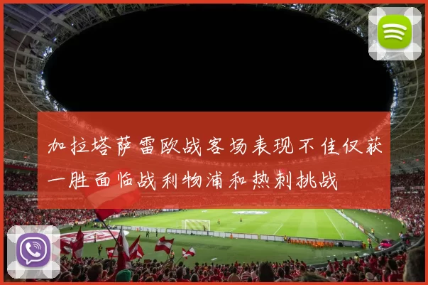 加拉塔萨雷欧战客场表现不佳仅获一胜面临战利物浦和热刺挑战