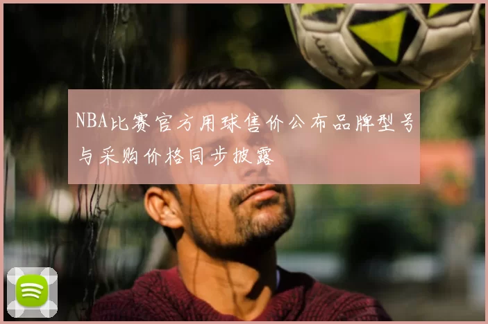 NBA比赛官方用球售价公布品牌型号与采购价格同步披露