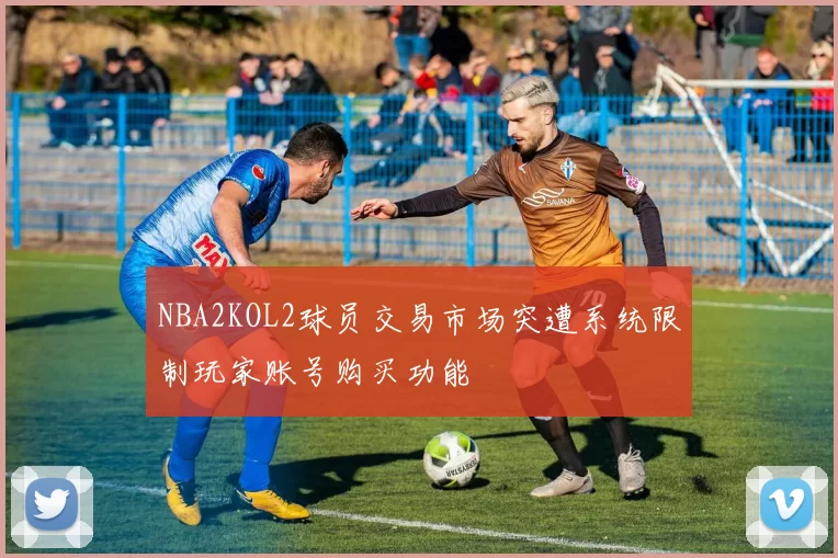 NBA2KOL2球员交易市场突遭系统限制玩家账号购买功能