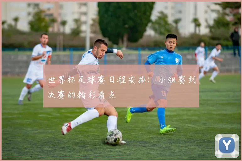 世界杯足球赛日程安排:小组赛到决赛的精彩看点