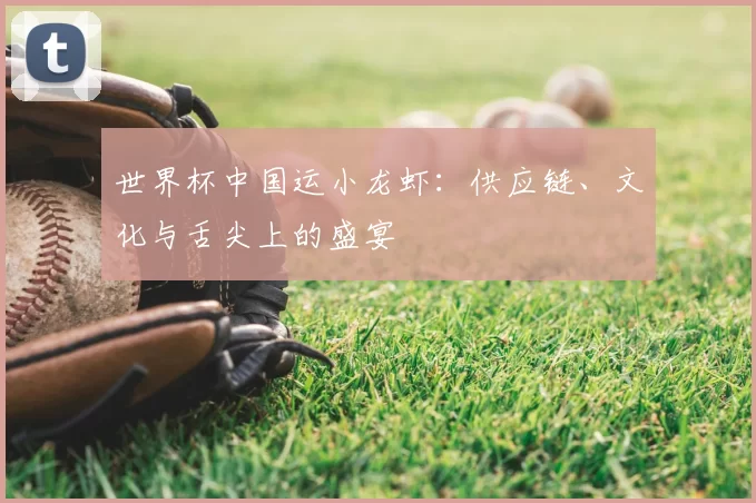世界杯中国运小龙虾:供应链、文化与舌尖上的盛宴