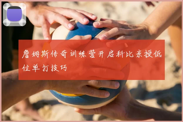 詹姆斯传奇训练营开启科比亲授低位单打技巧