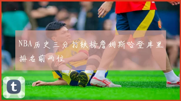 NBA历史三分打铁榜詹姆斯哈登库里排名前两位