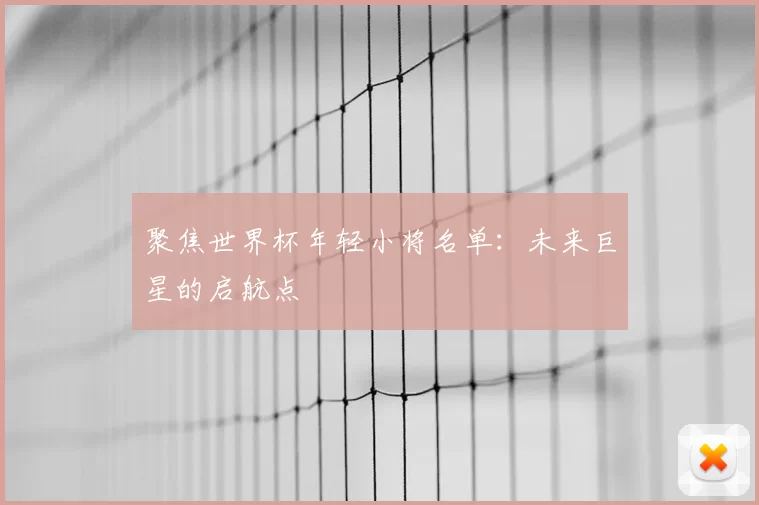 聚焦世界杯年轻小将名单:未来巨星的启航点