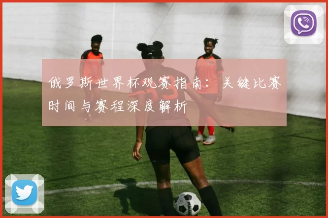 俄罗斯世界杯观赛指南:关键比赛时间与赛程深度解析
