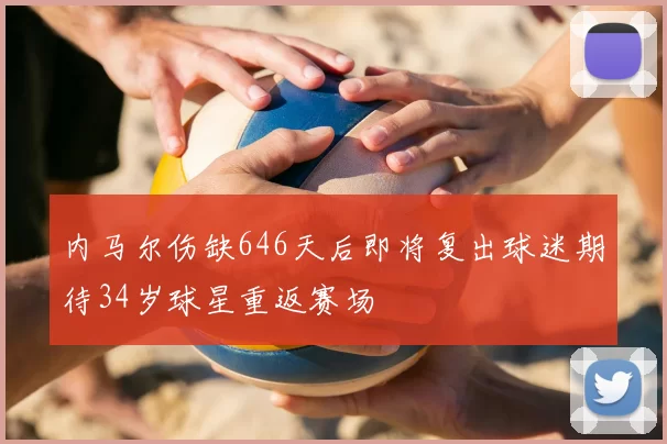 内马尔伤缺646天后即将复出球迷期待34岁球星重返赛场