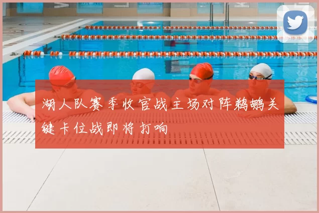 湖人队赛季收官战主场对阵鹈鹕关键卡位战即将打响