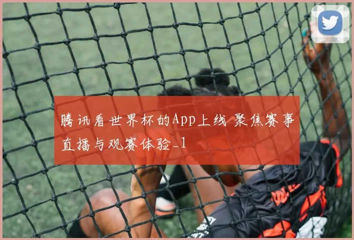 腾讯看世界杯的App上线 聚焦赛事直播与观赛体验_1