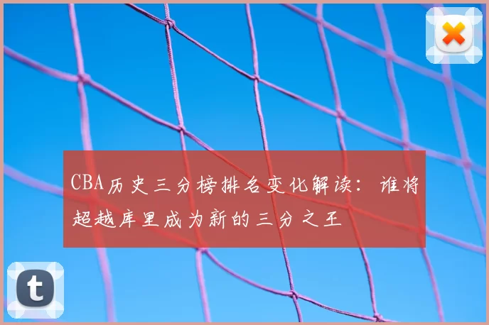 CBA历史三分榜排名变化解读:谁将超越库里成为新的三分之王