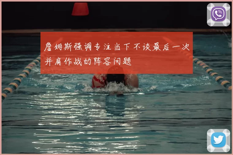 詹姆斯强调专注当下不谈最后一次并肩作战的阵容问题