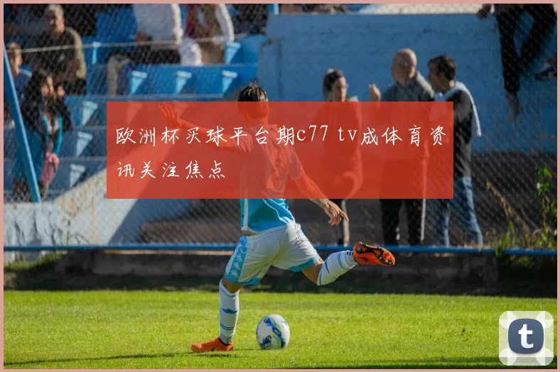 欧洲杯买球平台期c77 tv成体育资讯关注焦点