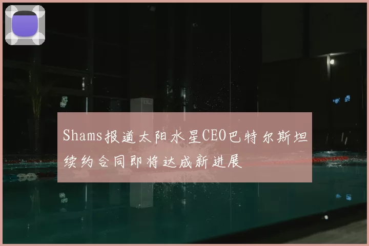 Shams报道太阳水星CEO巴特尔斯坦续约合同即将达成新进展