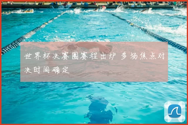 世界杯决赛圈赛程出炉 多场焦点对决时间确定