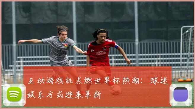 互动游戏机点燃世界杯热潮:球迷娱乐方式迎来革新