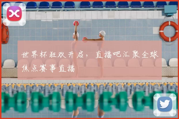 世界杯狂欢开启,直播吧汇聚全球焦点赛事直播