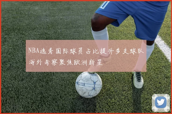 NBA选秀国际球员占比提升多支球队海外考察聚焦欧洲新星