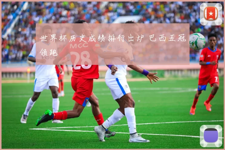 世界杯历史成绩排行出炉 巴西五冠领跑
