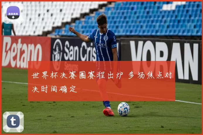 世界杯决赛圈赛程出炉 多场焦点对决时间确定