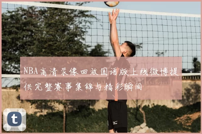 NBA高清录像回放国语版上线微博提供完整赛事集锦与精彩瞬间