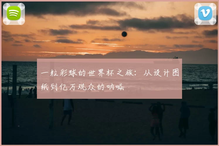 一粒彩球的世界杯之旅:从设计图纸到亿万观众的呐喊