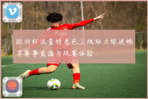 欧洲杯流量特惠包上线助力球迷畅享赛事直播与观赛体验