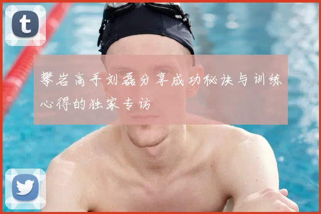 攀岩高手刘磊分享成功秘诀与训练心得的独家专访