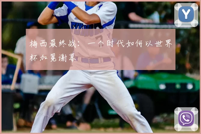 梅西最终战：一个时代如何以世界杯加冕谢幕