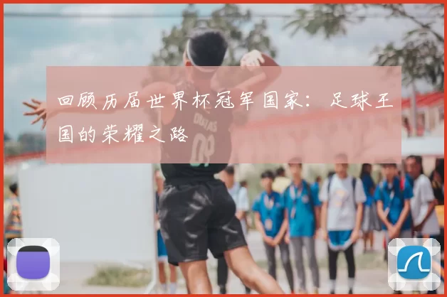 回顾历届世界杯冠军国家:足球王国的荣耀之路