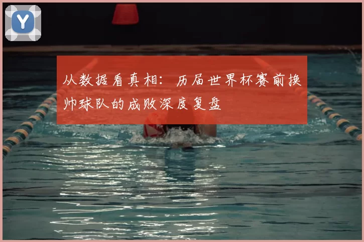 从数据看真相:历届世界杯赛前换帅球队的成败深度复盘