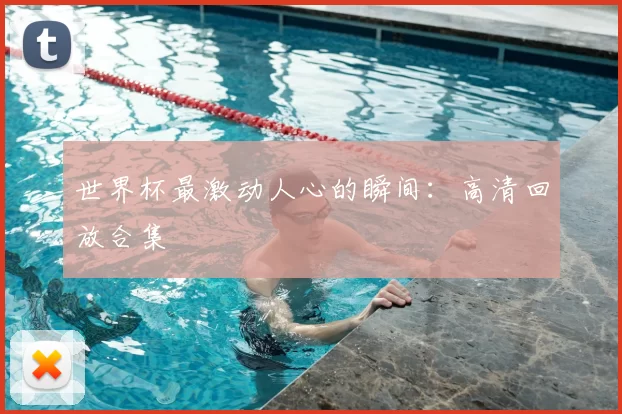 世界杯最激动人心的瞬间:高清回放合集
