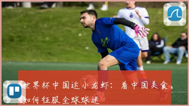 世界杯中国运小龙虾:看中国美食如何征服全球球迷