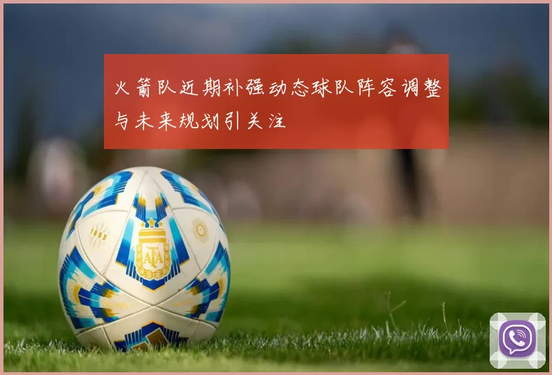 火箭队近期补强动态球队阵容调整与未来规划引关注