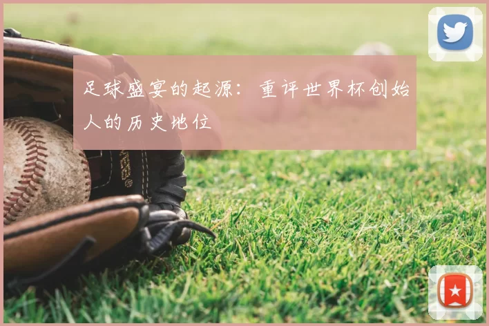 足球盛宴的起源：重评世界杯创始人的历史地位