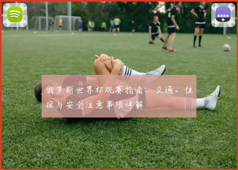 俄罗斯世界杯观赛指南:交通、住宿与安全注意事项详解