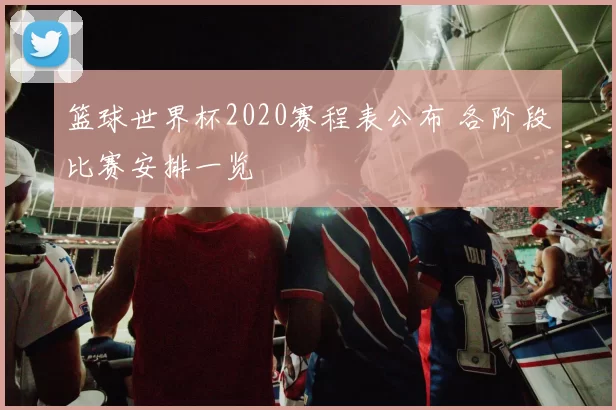 篮球世界杯2020赛程表公布 各阶段比赛安排一览