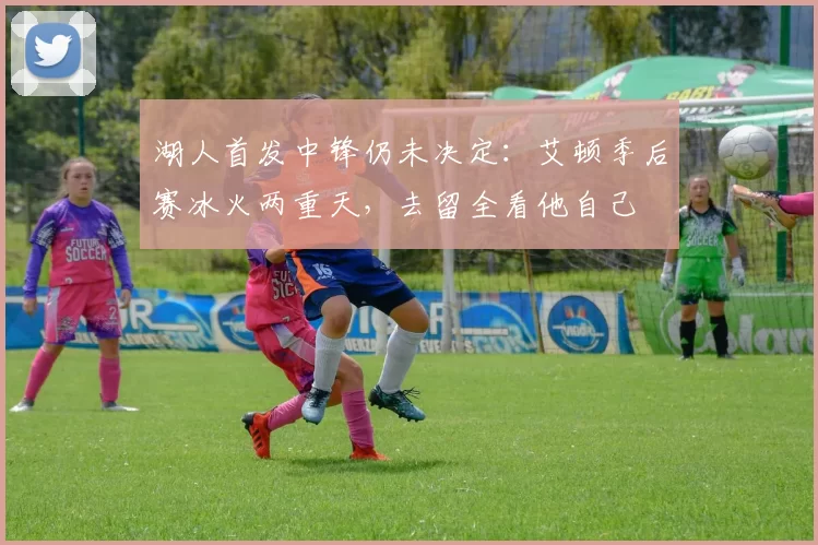 湖人首发中锋仍未决定:艾顿季后赛冰火两重天,去留全看他自己