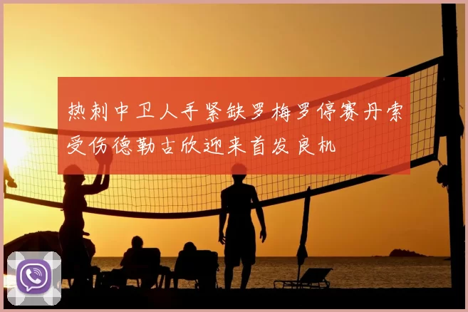 热刺中卫人手紧缺罗梅罗停赛丹索受伤德勒古欣迎来首发良机