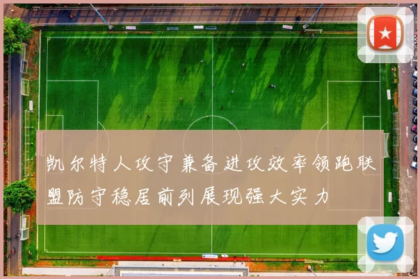 凯尔特人攻守兼备进攻效率领跑联盟防守稳居前列展现强大实力