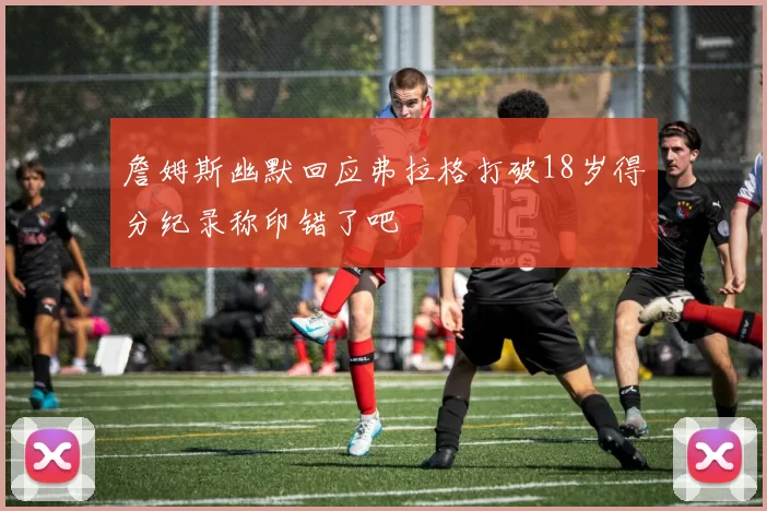 詹姆斯幽默回应弗拉格打破18岁得分纪录称印错了吧
