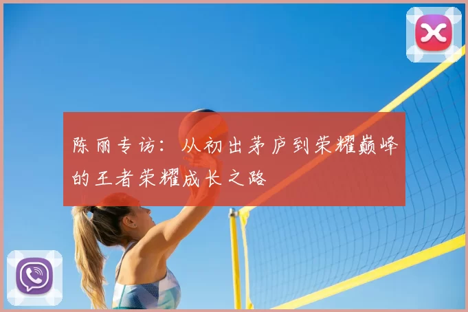 陈丽专访:从初出茅庐到荣耀巅峰的王者荣耀成长之路