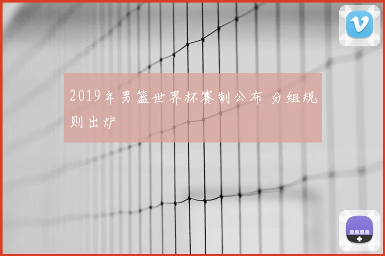 2019年男篮世界杯赛制公布 分组规则出炉