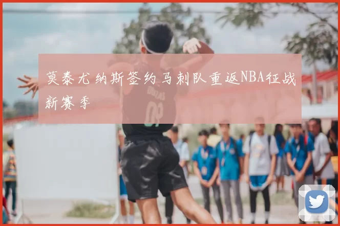 莫泰尤纳斯签约马刺队重返NBA征战新赛季