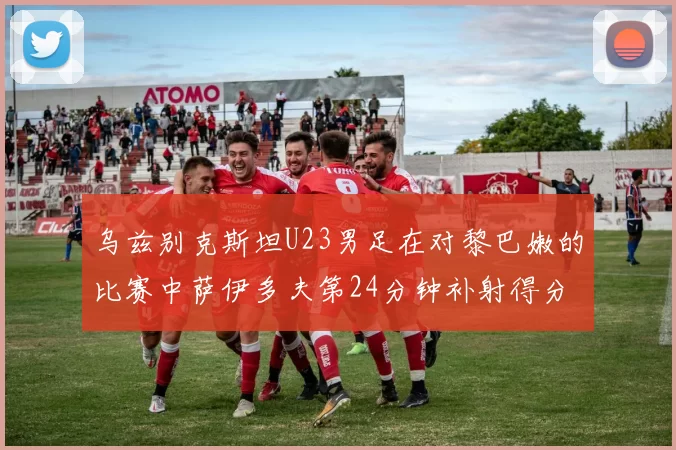 乌兹别克斯坦U23男足在对黎巴嫩的比赛中萨伊多夫第24分钟补射得分领先1-0