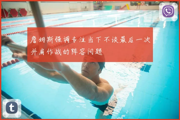 詹姆斯强调专注当下不谈最后一次并肩作战的阵容问题