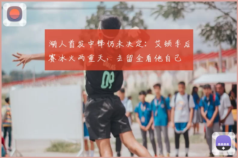 湖人首发中锋仍未决定：艾顿季后赛冰火两重天，去留全看他自己
