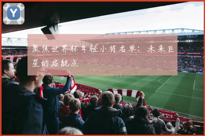 聚焦世界杯年轻小将名单:未来巨星的启航点