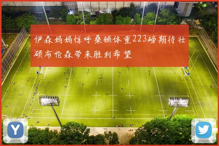 伊森妈妈惊呼桑顿体重223磅期待壮硕布伦森带来胜利希望
