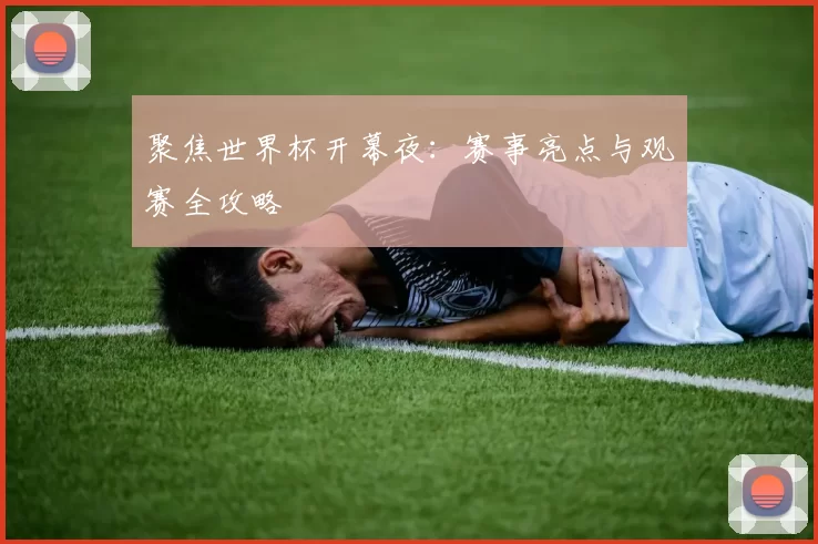 聚焦世界杯开幕夜：赛事亮点与观赛全攻略