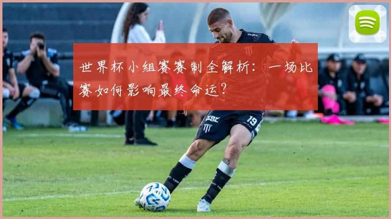 世界杯小组赛赛制全解析：一场比赛如何影响最终命运？